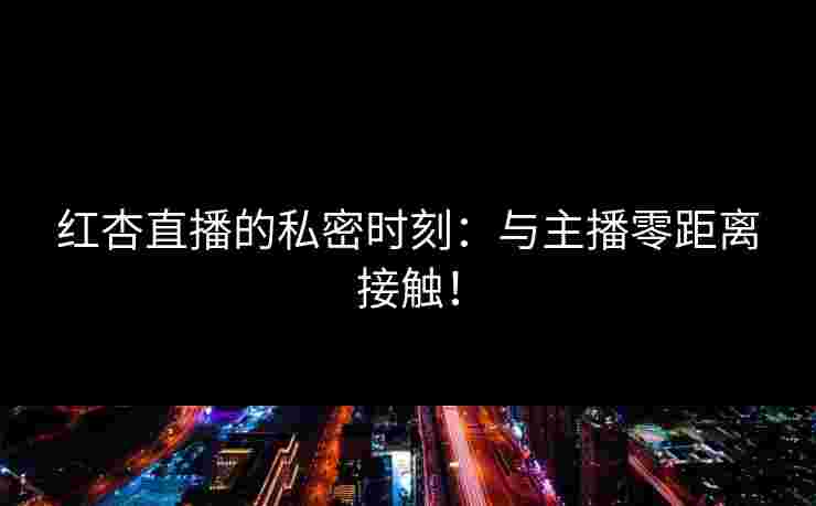 红杏直播的私密时刻:与主播零距离接触! 红杏直播的私密时刻:与主播零距离接触!