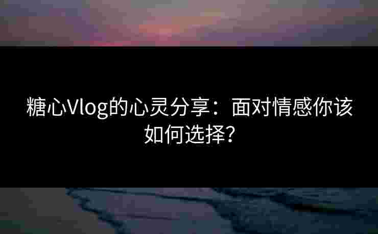 糖心Vlog的心灵分享:面对情感你该如何选择? 糖心Vlog的心灵分享:面对情感你该如何选择?