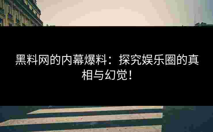 黑料网的内幕爆料:探究娱乐圈的真相与幻觉! 黑料网的内幕爆料:探究娱乐圈的真相与幻觉!