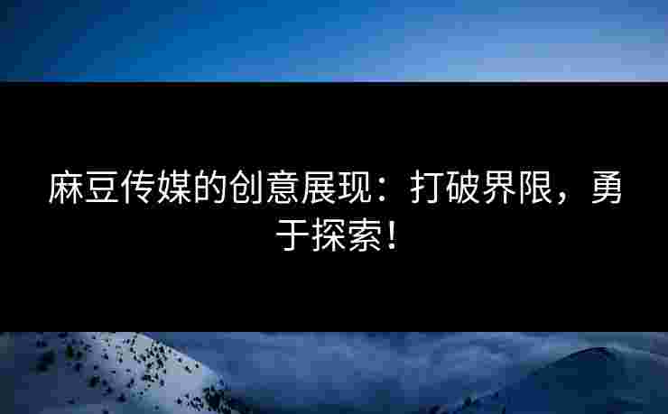 麻豆传媒的创意展现：打破界限，勇于探索！