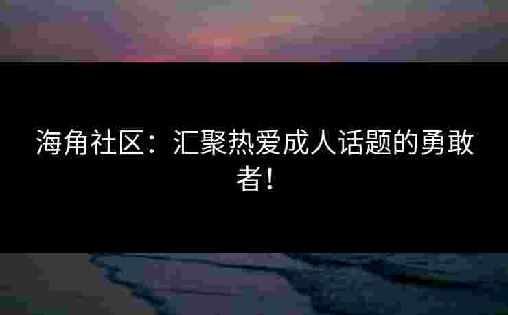 海角社区：汇聚热爱成人话题的勇敢者！