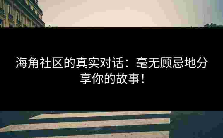 海角社区的真实对话：毫无顾忌地分享你的故事！