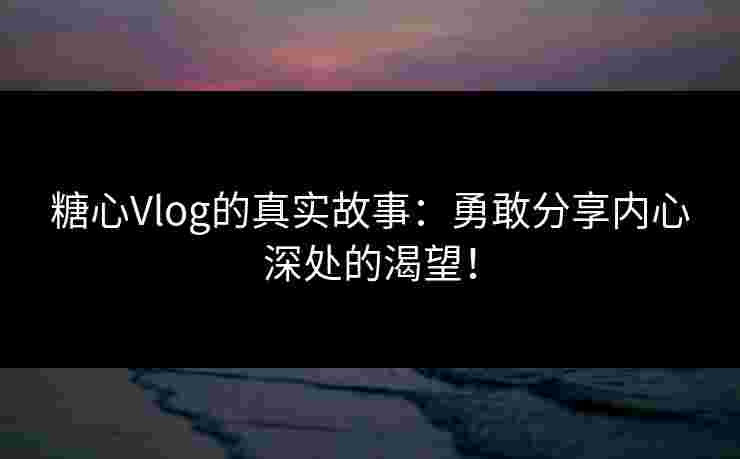 糖心Vlog的真实故事:勇敢分享内心深处的渴望! 糖心Vlog的真实故事:勇敢分享内心深处的渴望!