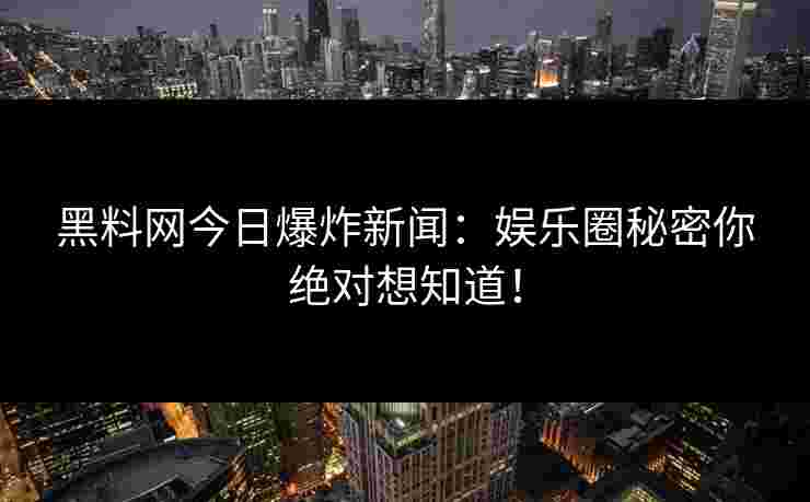 黑料网今日爆炸新闻：娱乐圈秘密你绝对想知道！