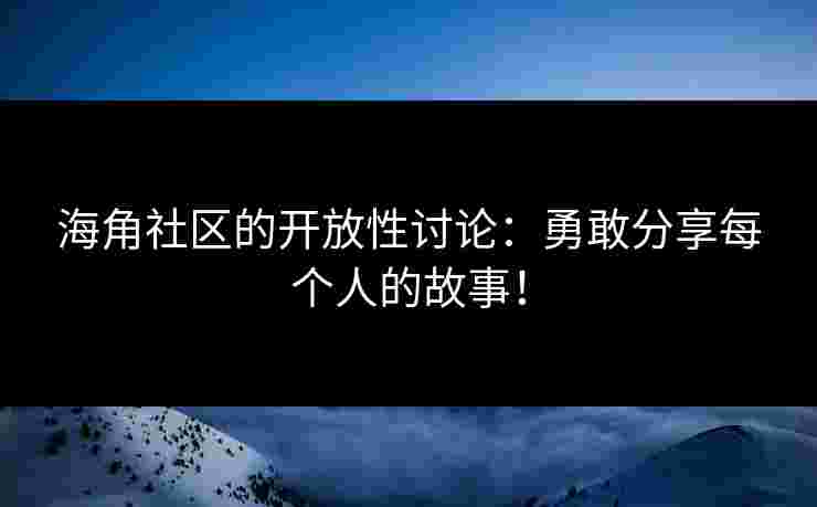 海角社区的开放性讨论：勇敢分享每个人的故事！