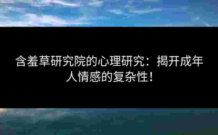 含羞草研究院的心理研究:揭开成年人情感的复杂性! 含羞草研究院的心理研究:揭开成年人情感的复杂性!