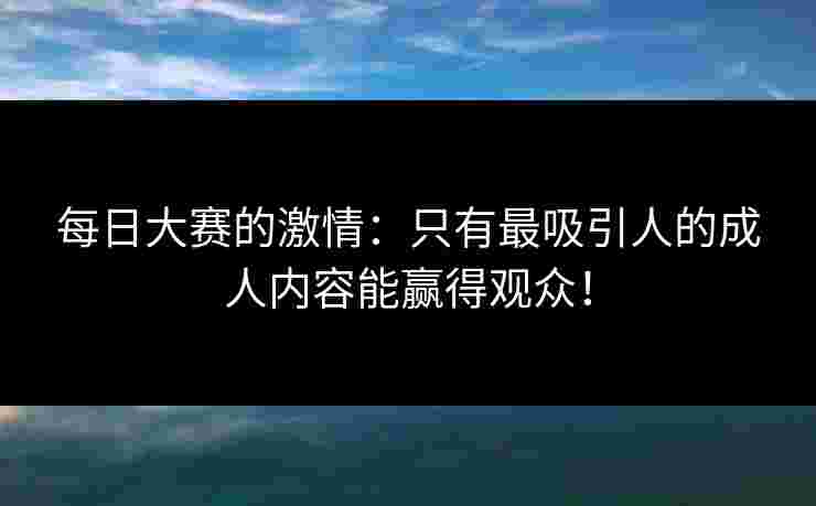 每日大赛的激情:只有最吸引人的成人内容能赢得观众! 每日大赛的激情:只有最吸引人的成人内容能赢得观众!