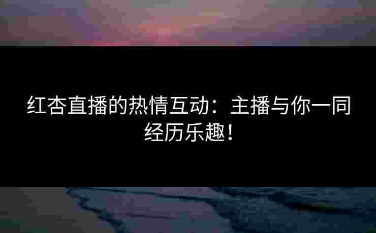 红杏直播的热情互动：主播与你一同经历乐趣！