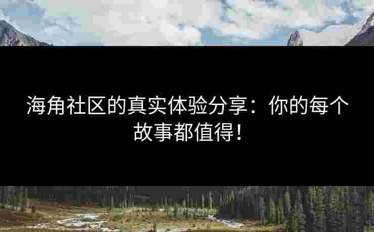海角社区的真实体验分享：你的每个故事都值得！