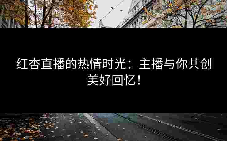 红杏直播的热情时光:主播与你共创美好回忆! 红杏直播的热情时光:主播与你共创美好回忆!