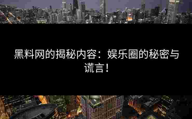 黑料网的揭秘内容：娱乐圈的秘密与谎言！