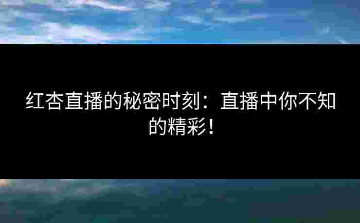 红杏直播的秘密时刻：直播中你不知的精彩！