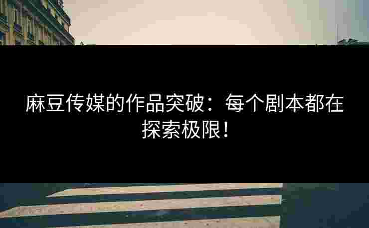 麻豆传媒的作品突破：每个剧本都在探索极限！