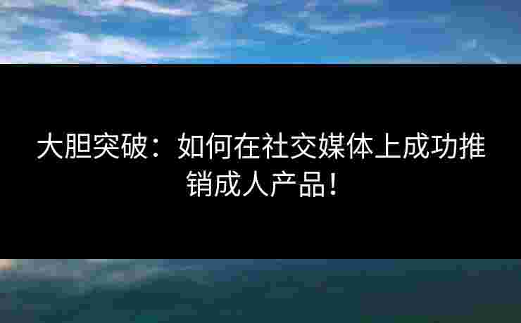 大胆突破：如何在社交媒体上成功推销成人产品！