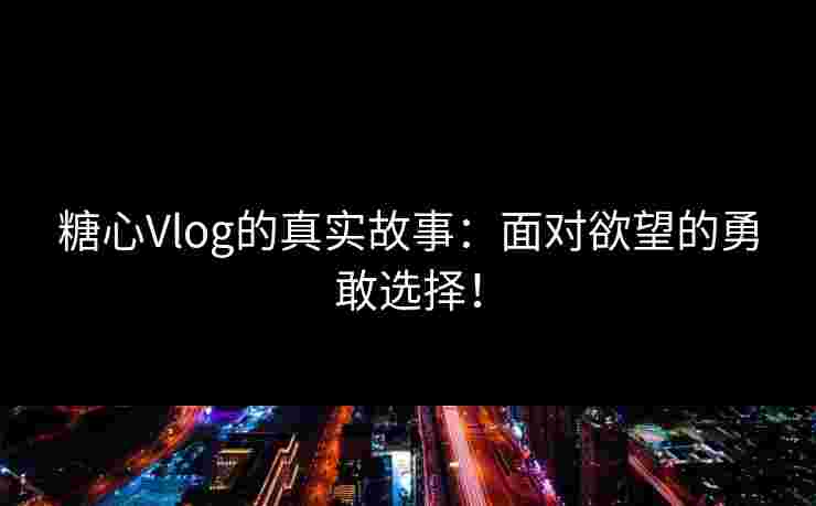 糖心Vlog的真实故事:面对欲望的勇敢选择! 糖心Vlog的真实故事:面对欲望的勇敢选择!