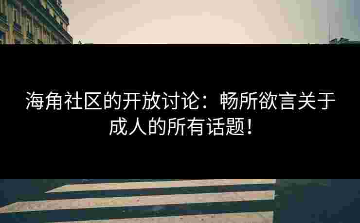 海角社区的开放讨论：畅所欲言关于成人的所有话题！