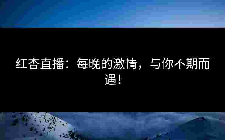 红杏直播：每晚的激情，与你不期而遇！