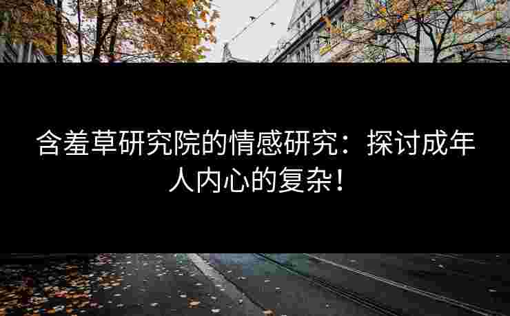 含羞草研究院的情感研究：探讨成年人内心的复杂！
