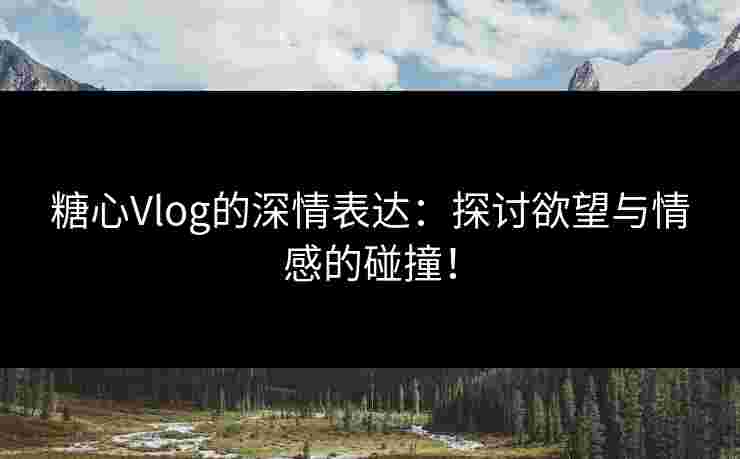 糖心Vlog的深情表达:探讨欲望与情感的碰撞! 糖心Vlog的深情表达:探讨欲望与情感的碰撞!