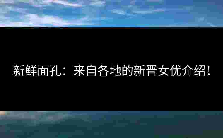 新鲜面孔:来自各地的新晋女优介绍! 新鲜面孔:来自各地的新晋女优介绍!