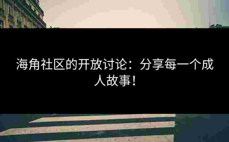 海角社区的开放讨论：分享每一个成人故事！