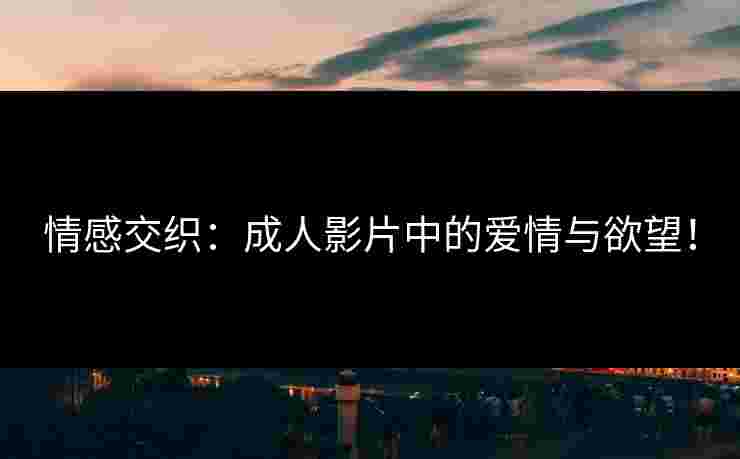 情感交织：成人影片中的爱情与欲望！