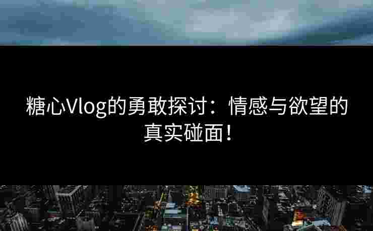 糖心Vlog的勇敢探讨：情感与欲望的真实碰面！