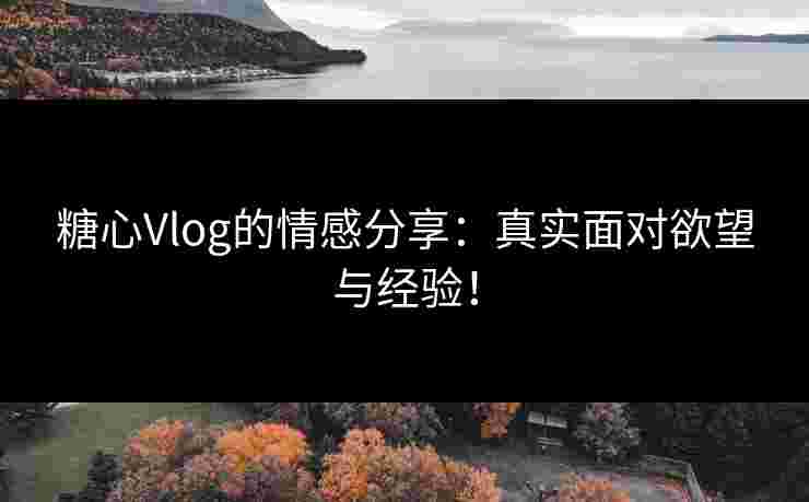 糖心Vlog的情感分享：真实面对欲望与经验！