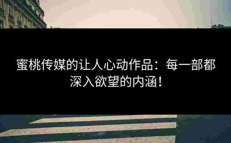 蜜桃传媒的让人心动作品：每一部都深入欲望的内涵！