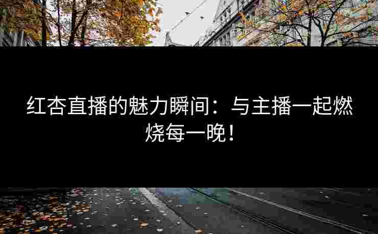 红杏直播的魅力瞬间：与主播一起燃烧每一晚！