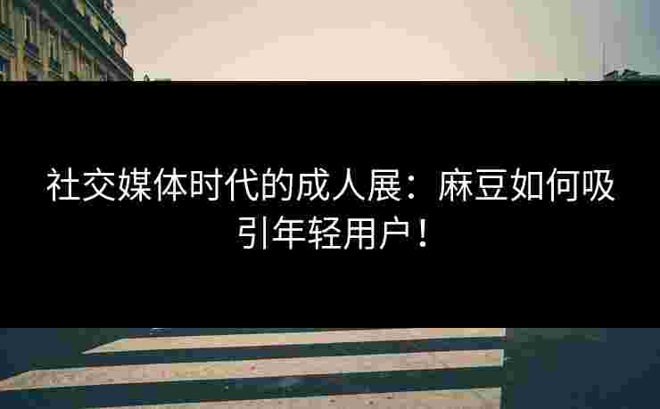 社交媒体时代的成人展：麻豆如何吸引年轻用户！