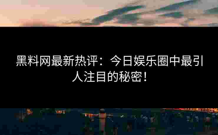 黑料网最新热评:今日娱乐圈中最引人注目的秘密! 黑料网最新热评:今日娱乐圈中最引人注目的秘密!