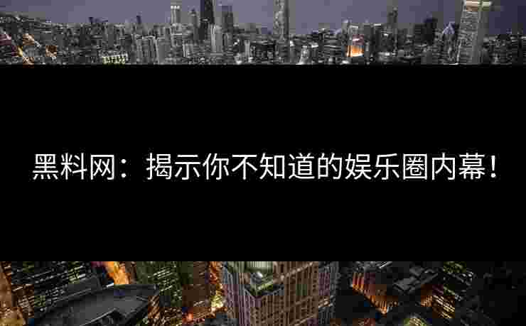 黑料网：揭示你不知道的娱乐圈内幕！
