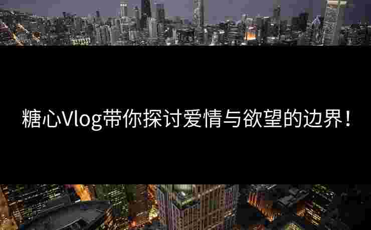 糖心Vlog带你探讨爱情与欲望的边界！