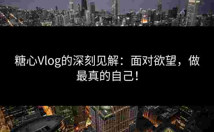 糖心Vlog的深刻见解:面对欲望,做最真的自己! 糖心Vlog的深刻见解:面对欲望,做最真的自己!
