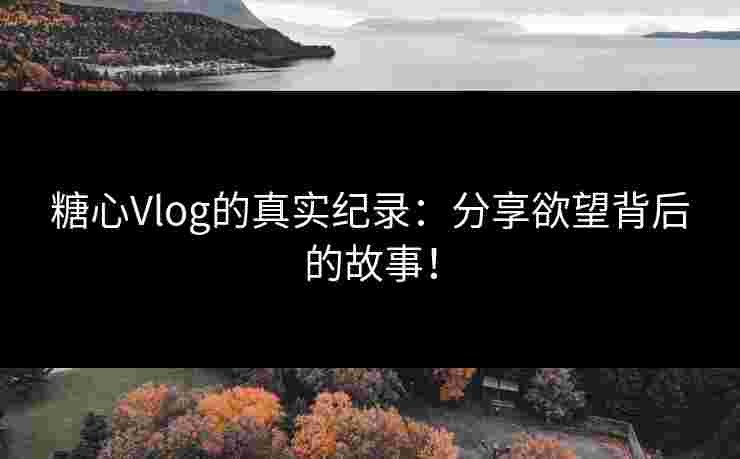 糖心Vlog的真实纪录：分享欲望背后的故事！