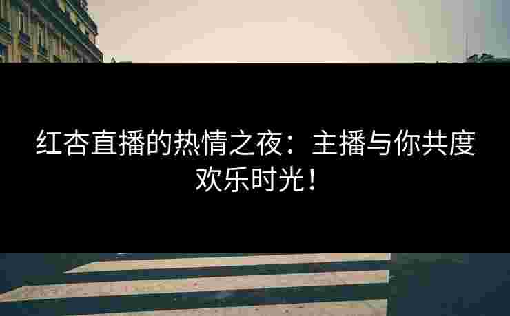 红杏直播的热情之夜:主播与你共度欢乐时光! 红杏直播的热情之夜:主播与你共度欢乐时光!