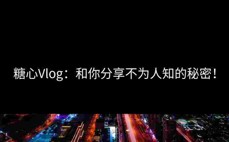 糖心Vlog:和你分享不为人知的秘密! 糖心Vlog:和你分享不为人知的秘密!