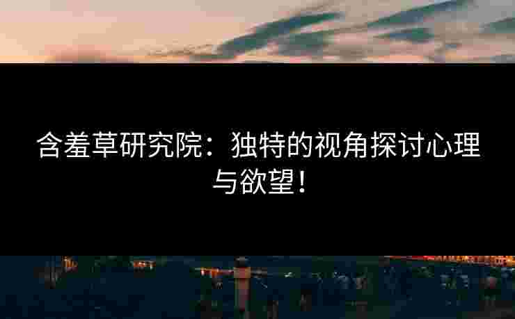 含羞草研究院：独特的视角探讨心理与欲望！