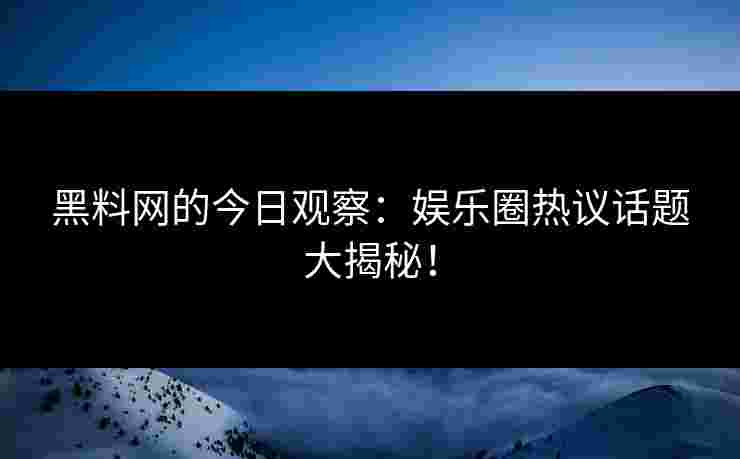 黑料网的今日观察:娱乐圈热议话题大揭秘! 黑料网的今日观察:娱乐圈热议话题大揭秘!