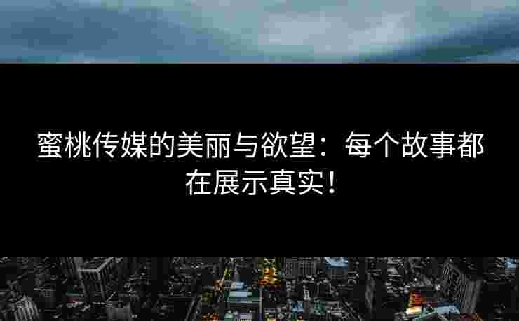 蜜桃传媒的美丽与欲望：每个故事都在展示真实！