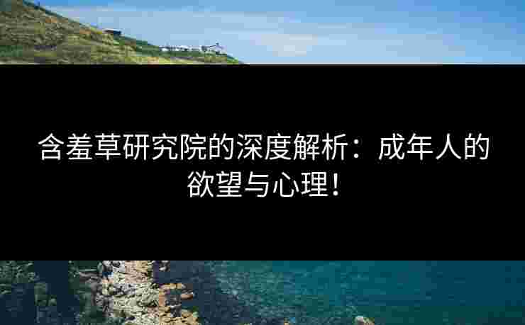 含羞草研究院的深度解析:成年人的欲望与心理! 含羞草研究院的深度解析:成年人的欲望与心理!