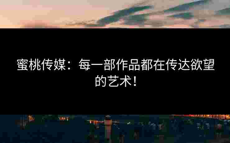 蜜桃传媒：每一部作品都在传达欲望的艺术！