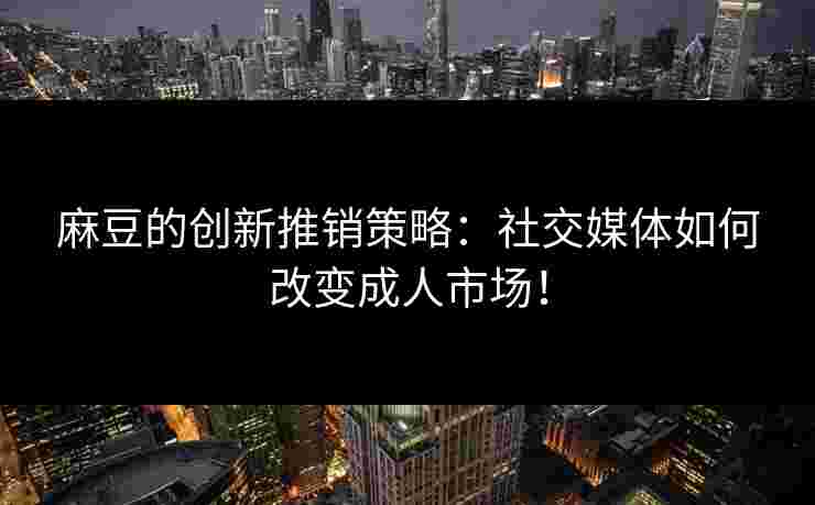 麻豆的创新推销策略:社交媒体如何改变成人市场! 麻豆的创新推销策略:社交媒体如何改变成人市场!