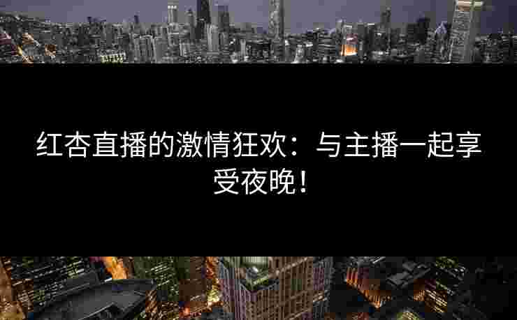 红杏直播的激情狂欢：与主播一起享受夜晚！