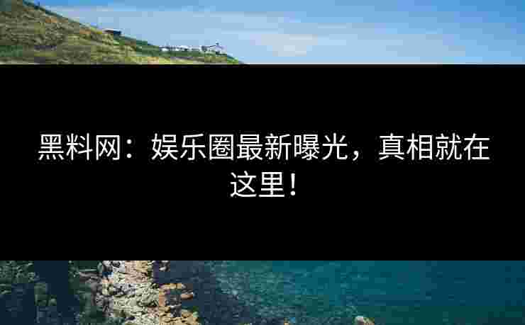 黑料网：娱乐圈最新曝光，真相就在这里！