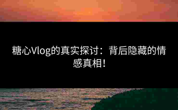 糖心Vlog的真实探讨：背后隐藏的情感真相！