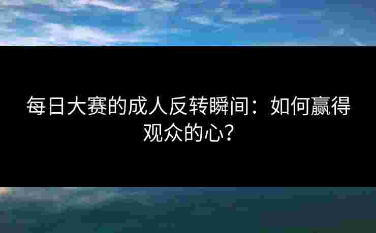 每日大赛的成人反转瞬间:如何赢得观众的心? 每日大赛的成人反转瞬间:如何赢得观众的心?
