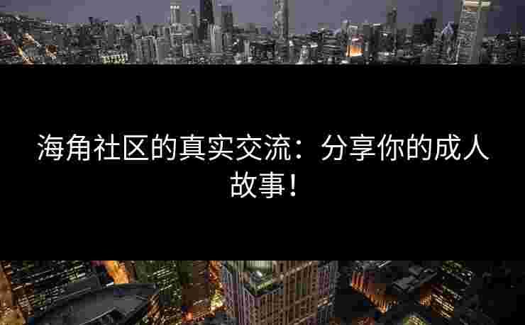 海角社区的真实交流：分享你的成人故事！