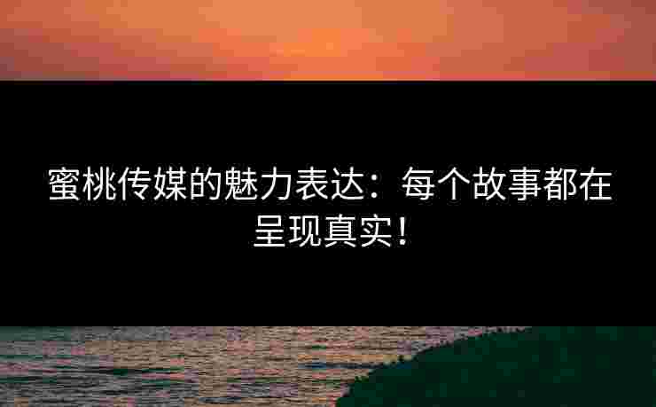 蜜桃传媒的魅力表达：每个故事都在呈现真实！